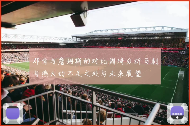 邓肯与詹姆斯的对比周琦分析马刺与热火的不足之处与未来展望
