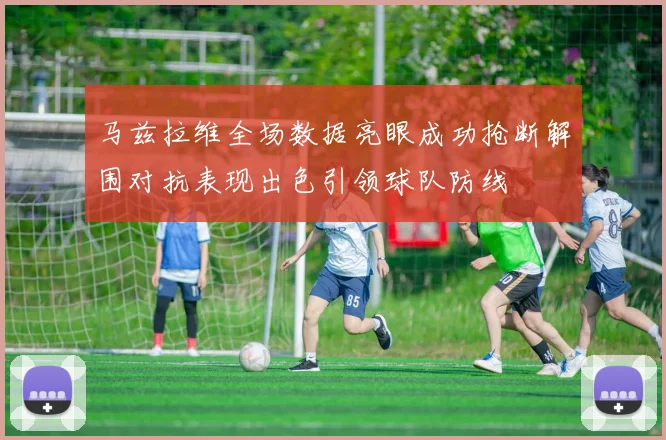 马兹拉维全场数据亮眼成功抢断解围对抗表现出色引领球队防线