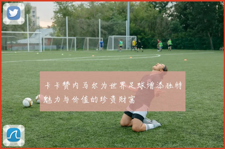 卡卡赞内马尔为世界足球增添独特魅力与价值的珍贵财富