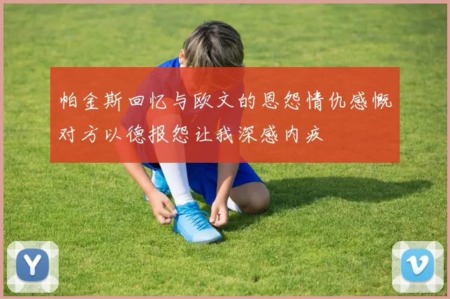 帕金斯回忆与欧文的恩怨情仇感慨对方以德报怨让我深感内疚