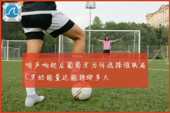 哨声响起后葡萄牙为何选择催眠局C罗的能量还能持续多久