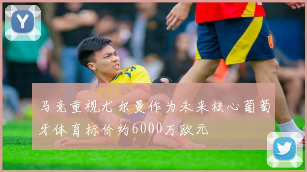 马竞重视尤尔曼作为未来核心葡萄牙体育标价约6000万欧元