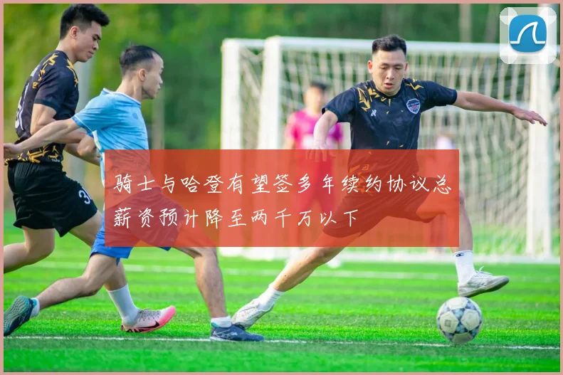 骑士与哈登有望签多年续约协议总薪资预计降至两千万以下