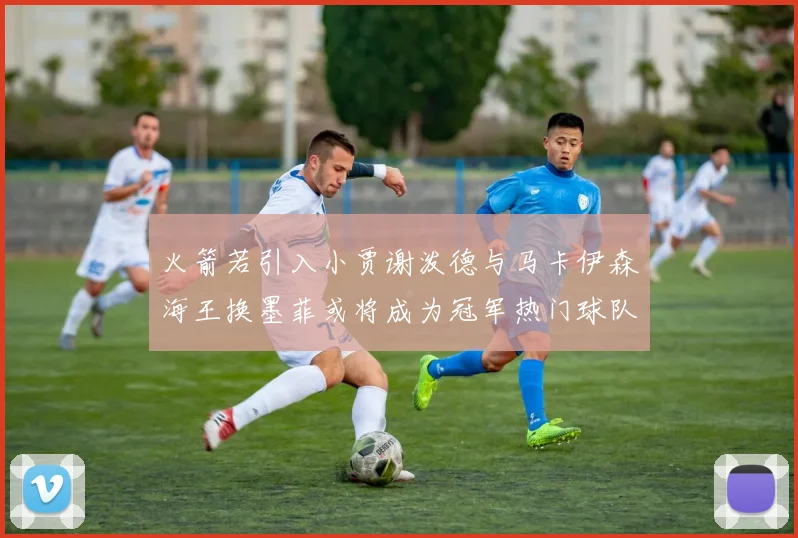 火箭若引入小贾谢泼德与马卡伊森海王换墨菲或将成为冠军热门球队