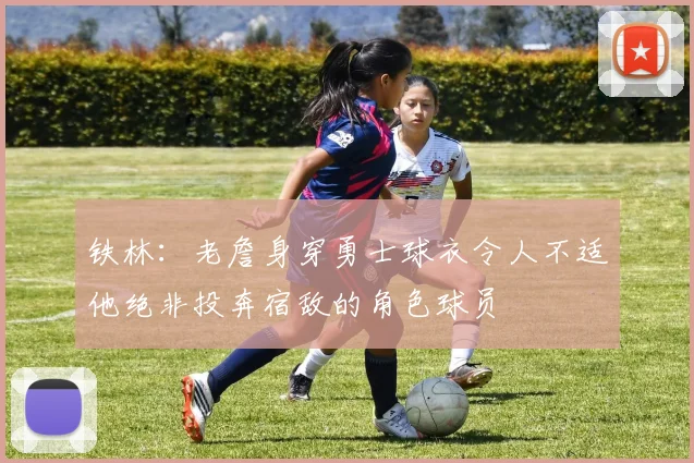 铁林：老詹身穿勇士球衣令人不适他绝非投奔宿敌的角色球员