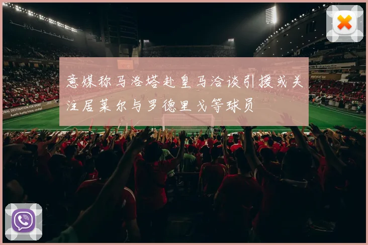 意媒称马洛塔赴皇马洽谈引援或关注居莱尔与罗德里戈等球员