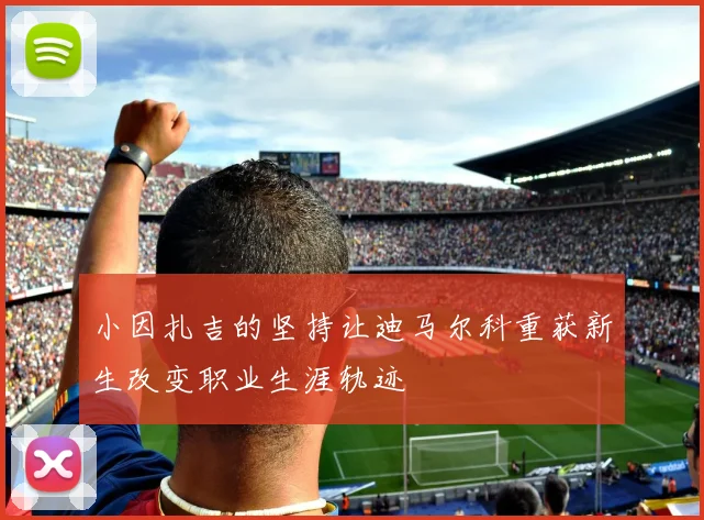 小因扎吉的坚持让迪马尔科重获新生改变职业生涯轨迹